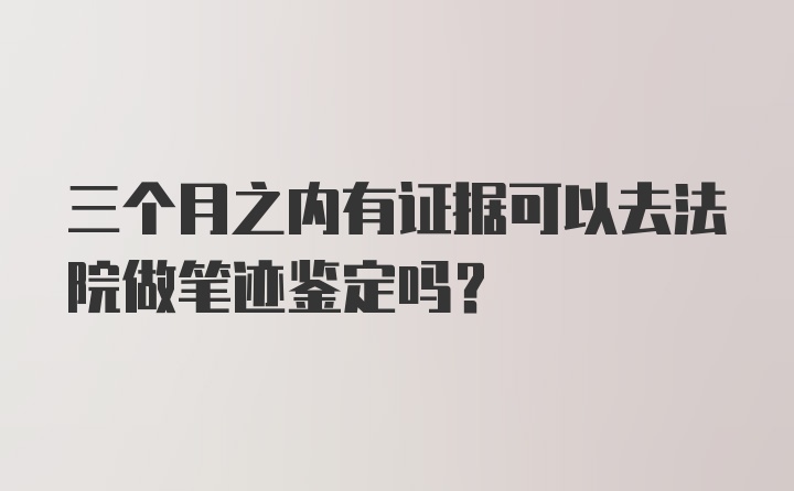 三个月之内有证据可以去法院做笔迹鉴定吗?