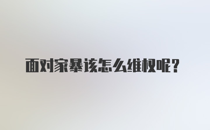 面对家暴该怎么维权呢？