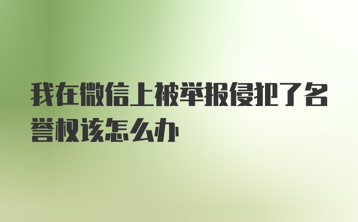 我在微信上被举报侵犯了名誉权该怎么办