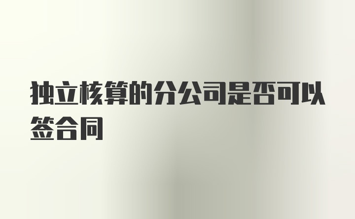 独立核算的分公司是否可以签合同