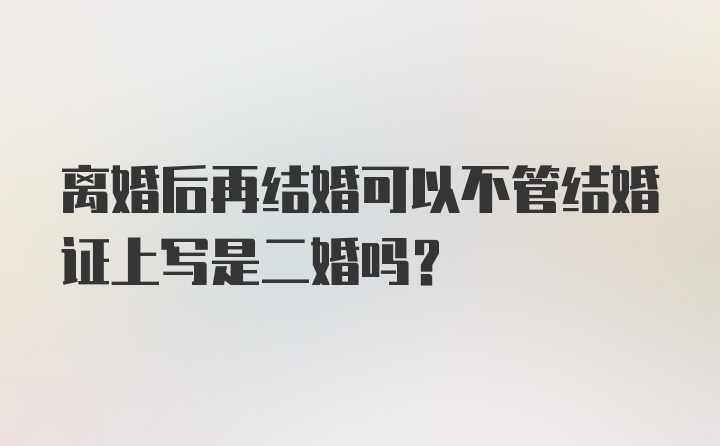 离婚后再结婚可以不管结婚证上写是二婚吗?