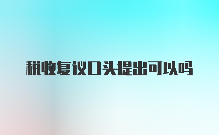 税收复议口头提出可以吗