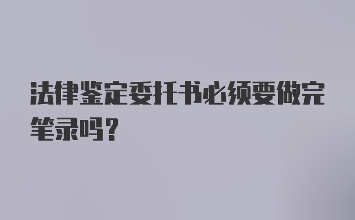 法律鉴定委托书必须要做完笔录吗？