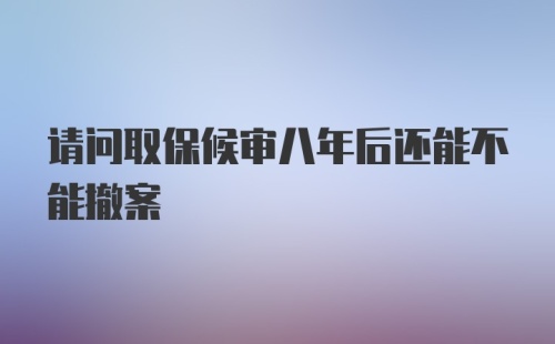 请问取保候审八年后还能不能撤案