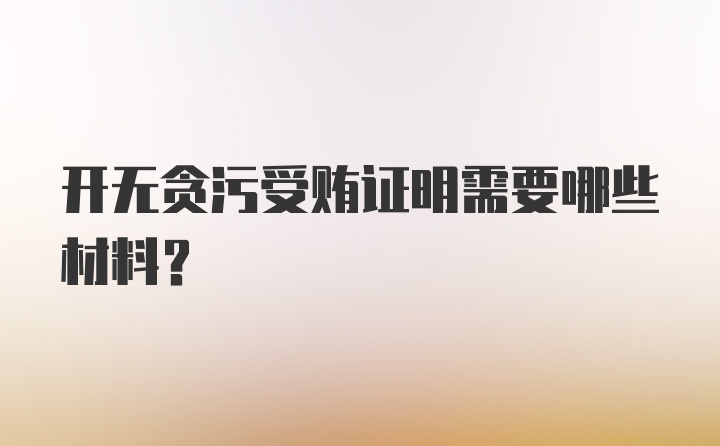 开无贪污受贿证明需要哪些材料?