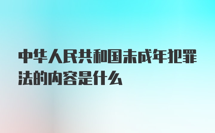 中华人民共和国未成年犯罪法的内容是什么