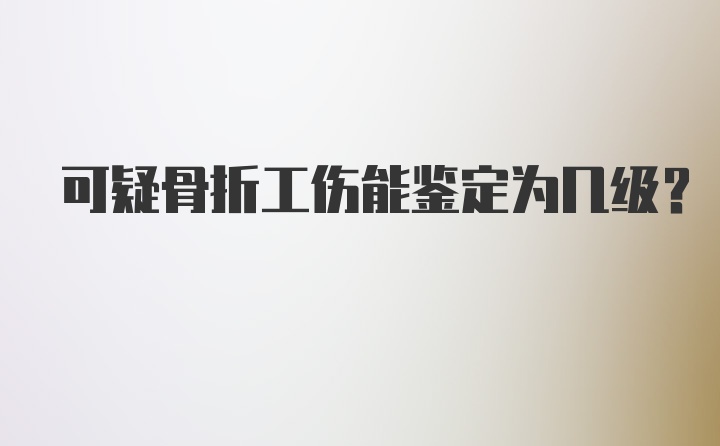 可疑骨折工伤能鉴定为几级？