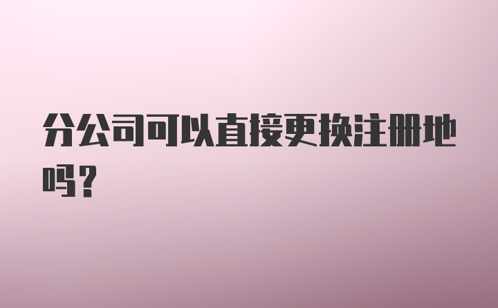 分公司可以直接更换注册地吗？