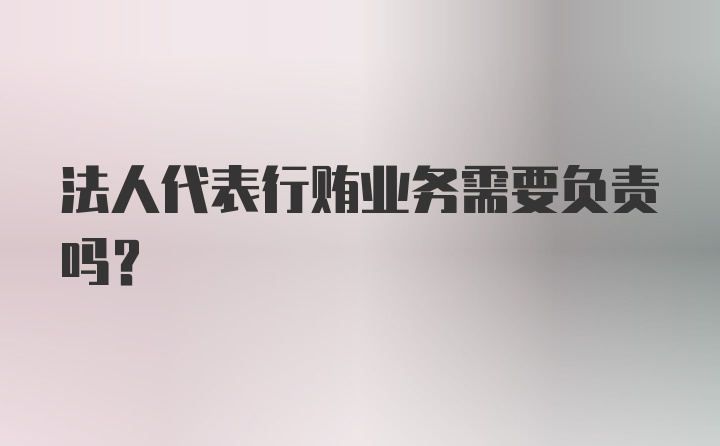 法人代表行贿业务需要负责吗？