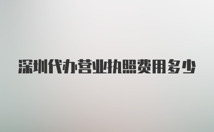 深圳代办营业执照费用多少