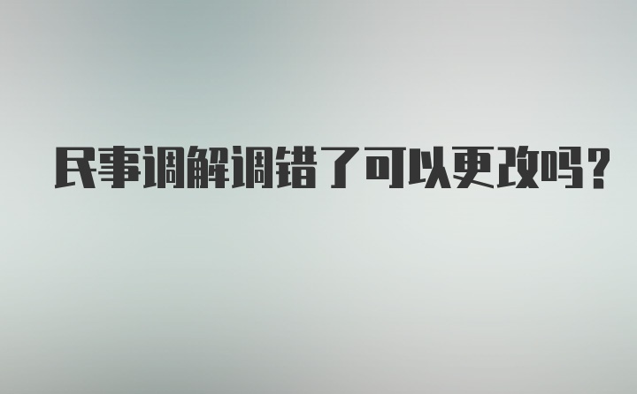 民事调解调错了可以更改吗？