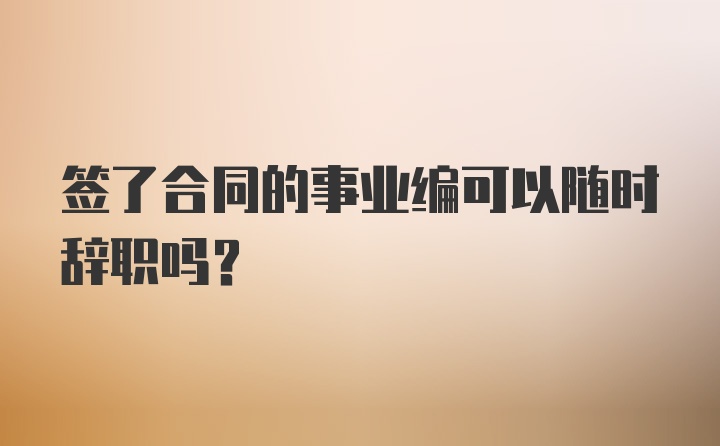 签了合同的事业编可以随时辞职吗?