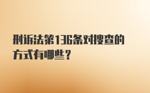 刑诉法第136条对搜查的方式有哪些？