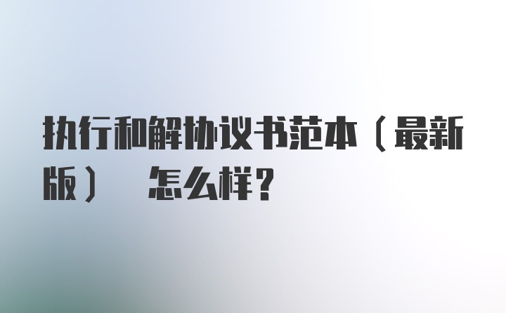 执行和解协议书范本(最新版) 怎么样？