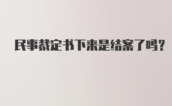 民事裁定书下来是结案了吗？