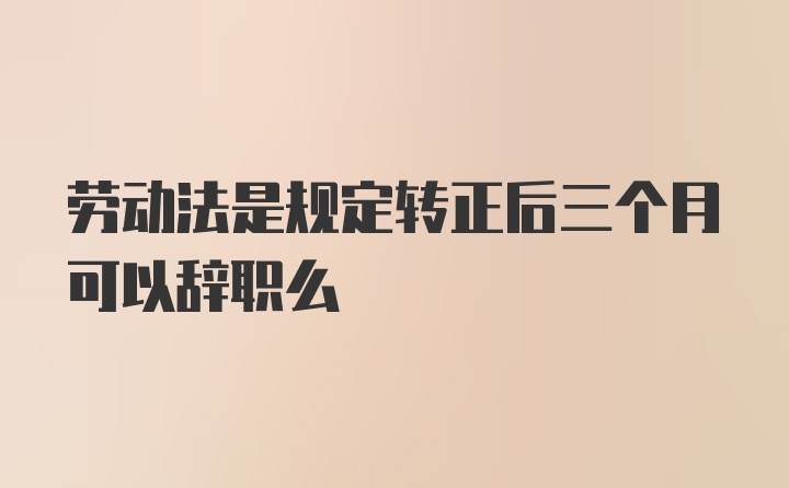 劳动法是规定转正后三个月可以辞职么