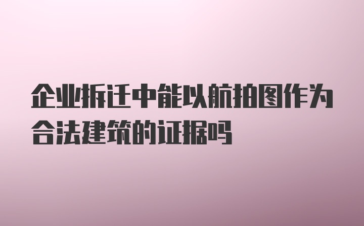 企业拆迁中能以航拍图作为合法建筑的证据吗