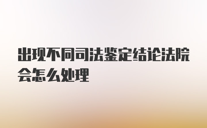 出现不同司法鉴定结论法院会怎么处理