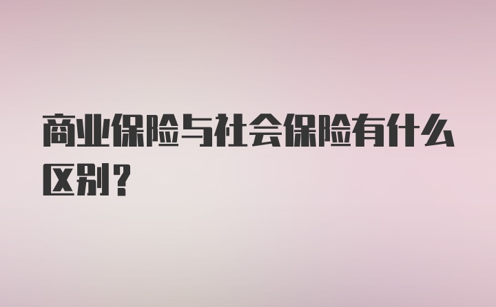 商业保险与社会保险有什么区别？