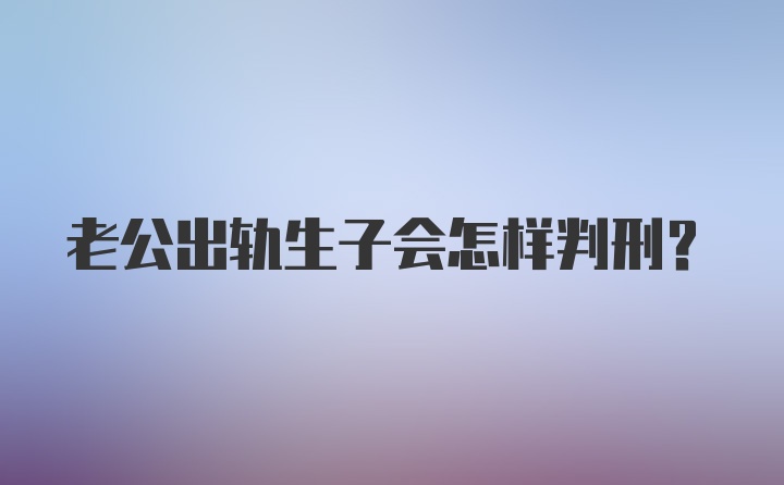 老公出轨生子会怎样判刑？