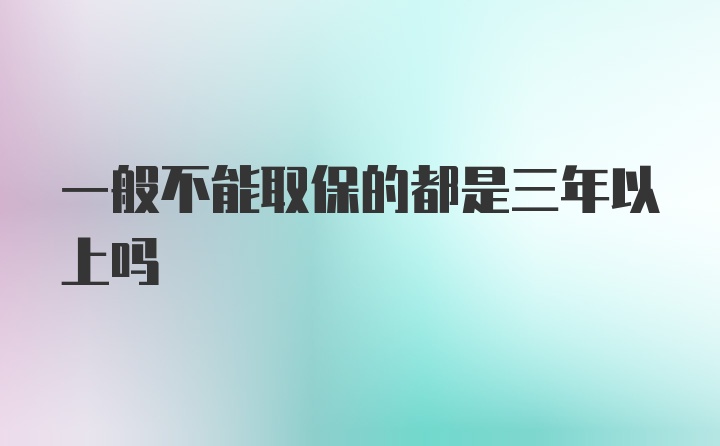 一般不能取保的都是三年以上吗