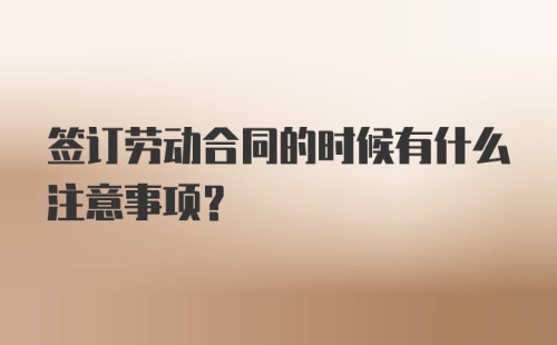 签订劳动合同的时候有什么注意事项？