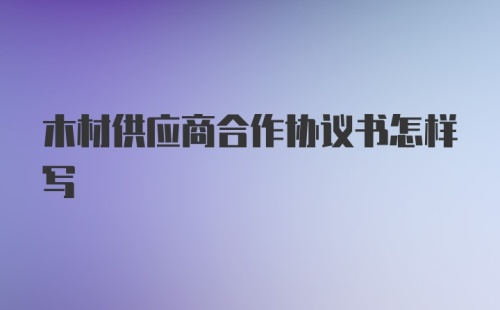 木材供应商合作协议书怎样写