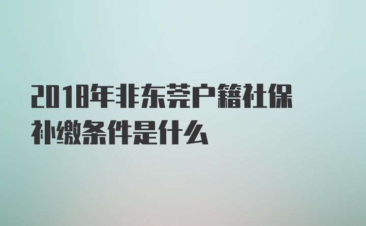 2018年非东莞户籍社保补缴条件是什么