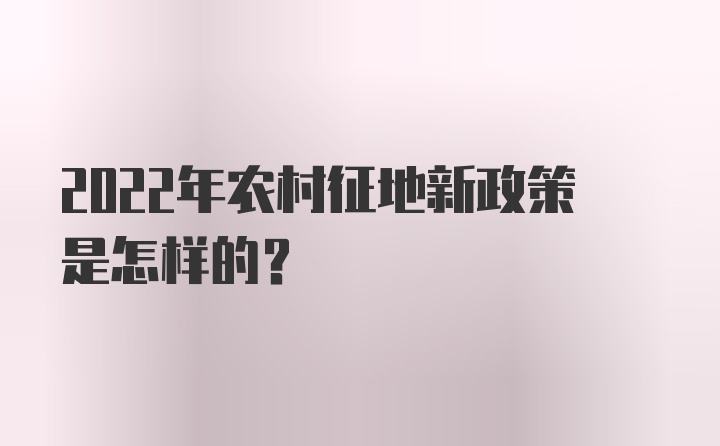 2022年农村征地新政策是怎样的？