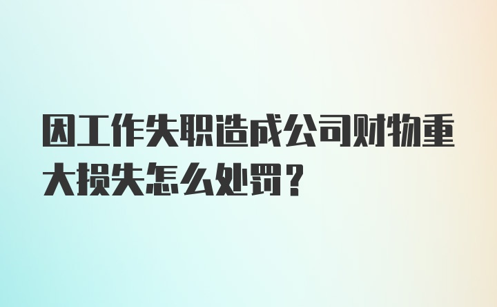 因工作失职造成公司财物重大损失怎么处罚？