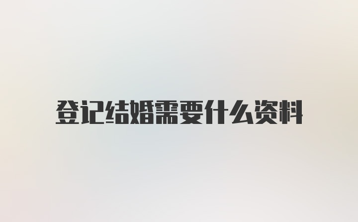 登记结婚需要什么资料