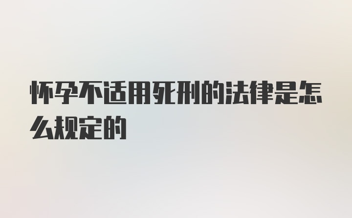 怀孕不适用死刑的法律是怎么规定的