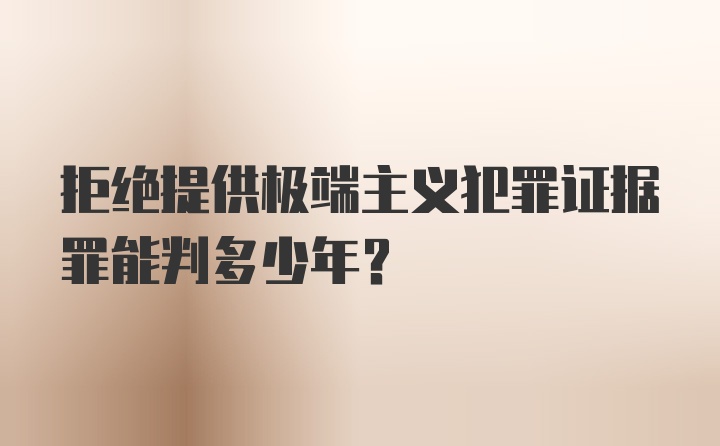 拒绝提供极端主义犯罪证据罪能判多少年？