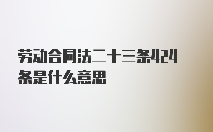 劳动合同法二十三条424条是什么意思