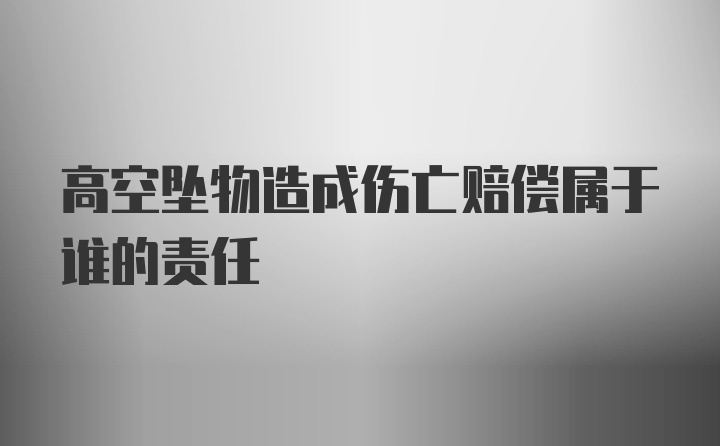 高空坠物造成伤亡赔偿属于谁的责任