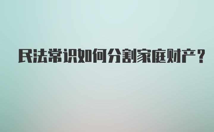 民法常识如何分割家庭财产?