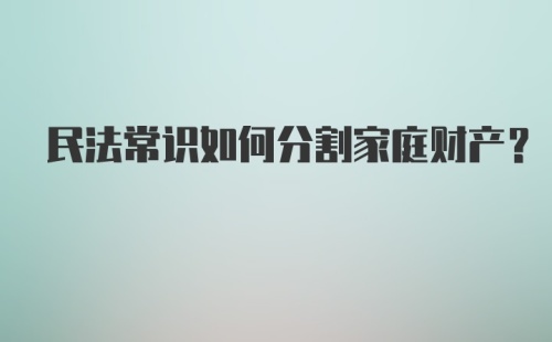 民法常识如何分割家庭财产?