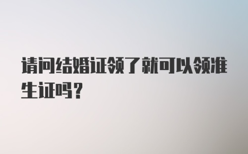 请问结婚证领了就可以领准生证吗？