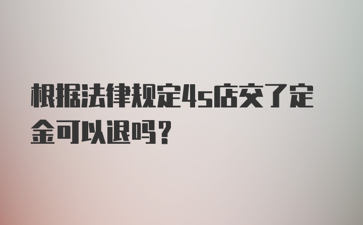 根据法律规定4s店交了定金可以退吗?