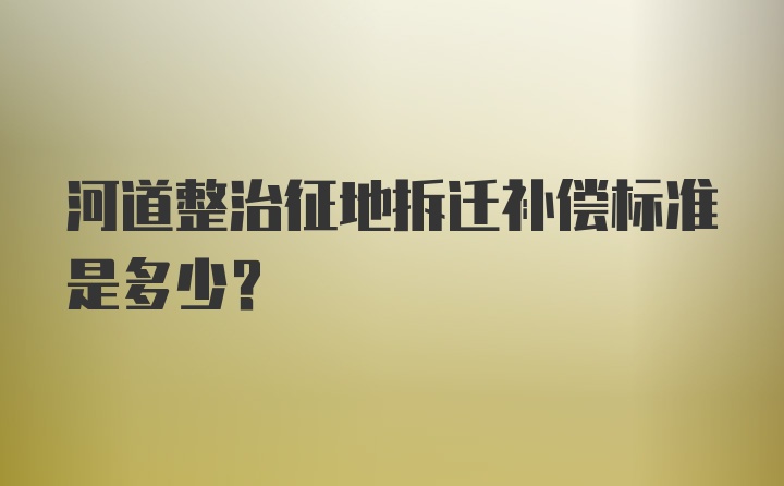 河道整治征地拆迁补偿标准是多少？