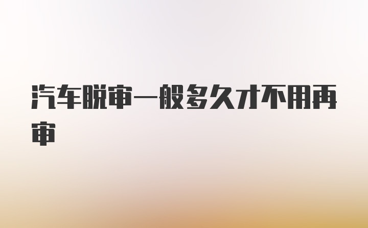 汽车脱审一般多久才不用再审