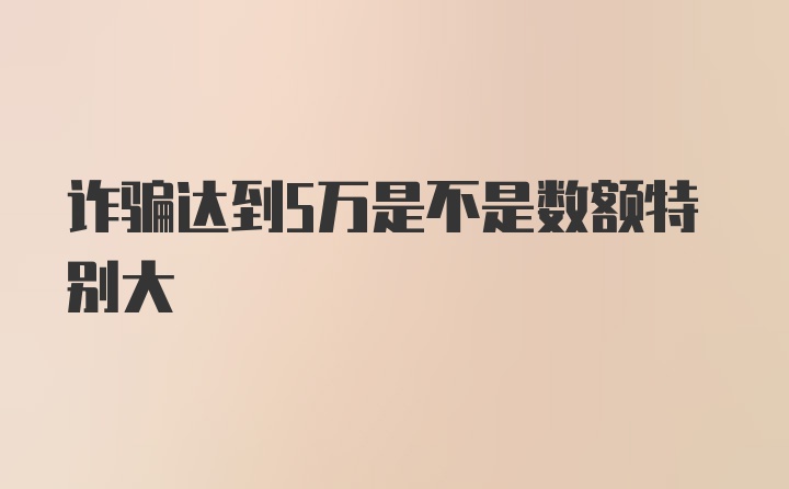 诈骗达到5万是不是数额特别大