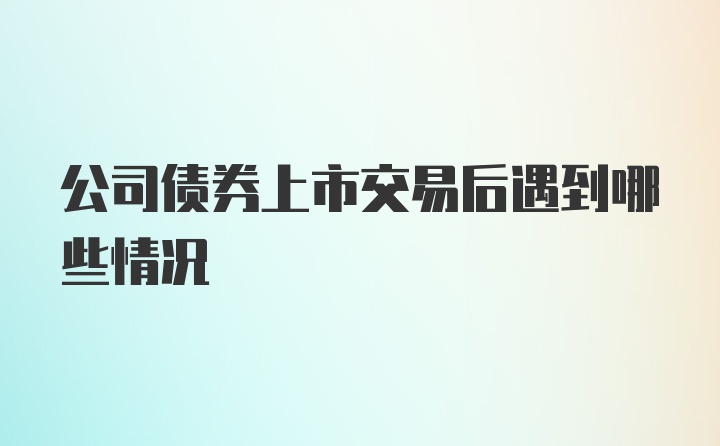 公司债券上市交易后遇到哪些情况