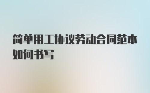 简单用工协议劳动合同范本如何书写