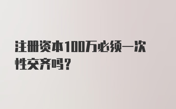 注册资本100万必须一次性交齐吗？