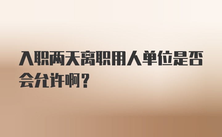 入职两天离职用人单位是否会允许啊？