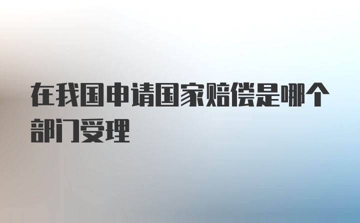 在我国申请国家赔偿是哪个部门受理