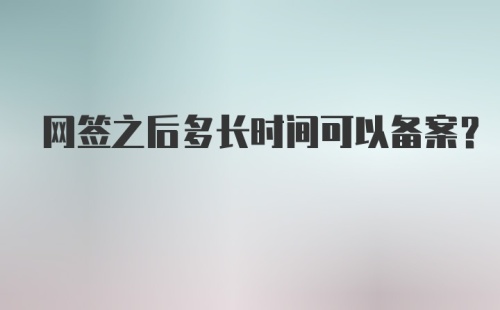 网签之后多长时间可以备案？