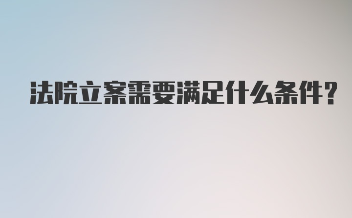 法院立案需要满足什么条件?