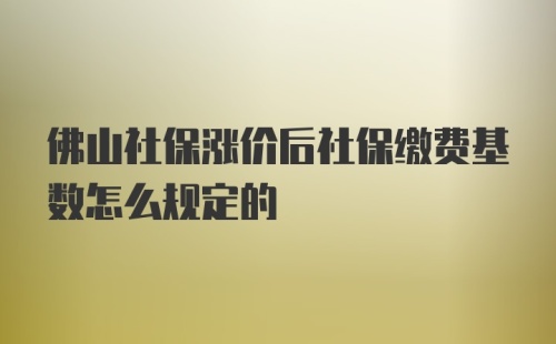 佛山社保涨价后社保缴费基数怎么规定的